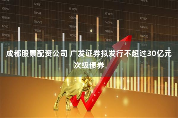 成都股票配资公司 广发证券拟发行不超过30亿元次级债券