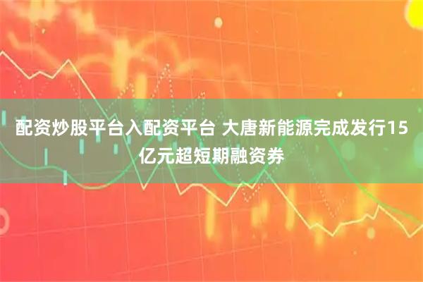 配资炒股平台入配资平台 大唐新能源完成发行15亿元超短期融资券