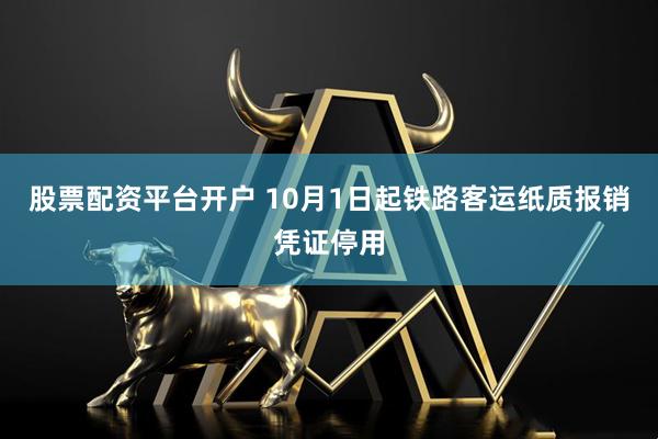 股票配资平台开户 10月1日起铁路客运纸质报销凭证停用