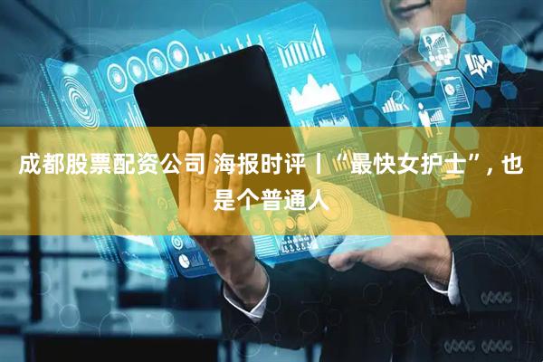 成都股票配资公司 海报时评丨“最快女护士”, 也是个普通人