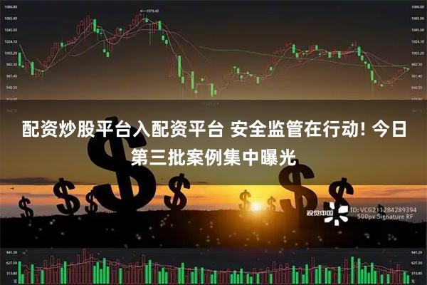 配资炒股平台入配资平台 安全监管在行动! 今日第三批案例集中曝光