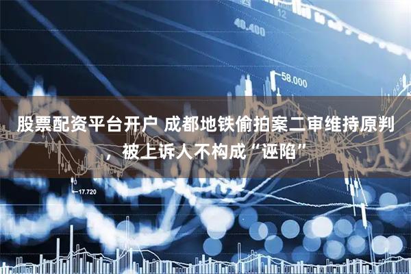 股票配资平台开户 成都地铁偷拍案二审维持原判，被上诉人不构成“诬陷”