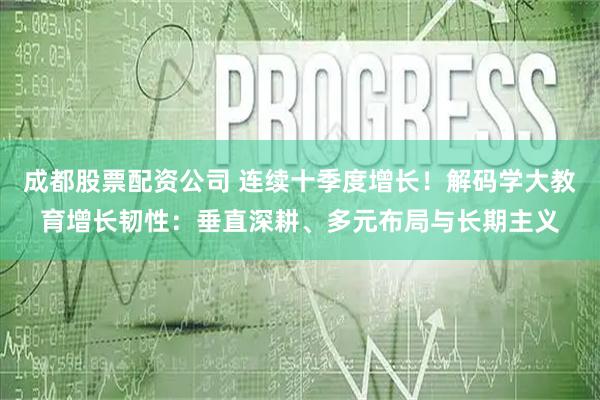 成都股票配资公司 连续十季度增长！解码学大教育增长韧性：垂直深耕、多元布局与长期主义