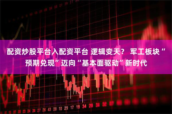 配资炒股平台入配资平台 逻辑变天？ 军工板块“预期兑现”迈向“基本面驱动”新时代
