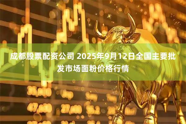 成都股票配资公司 2025年9月12日全国主要批发市场面粉价格行情