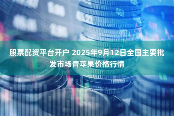 股票配资平台开户 2025年9月12日全国主要批发市场青苹果价格行情