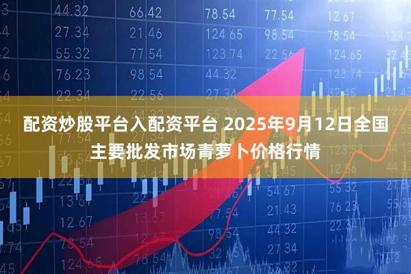 配资炒股平台入配资平台 2025年9月12日全国主要批发市场青萝卜价格行情