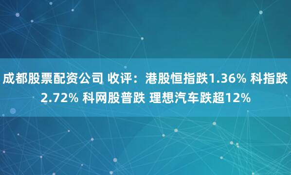 成都股票配资公司 收评：港股恒指跌1.36% 科指跌2.72% 科网股普跌 理想汽车跌超12%