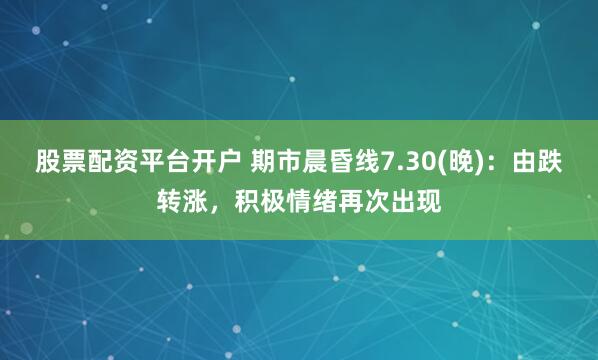 股票配资平台开户 期市晨昏线7.30(晚)：由跌转涨，积极情绪再次出现