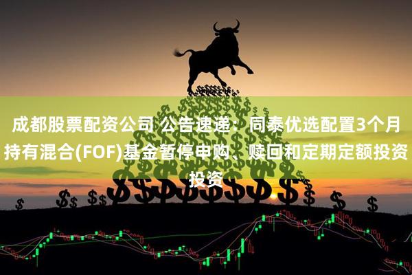 成都股票配资公司 公告速递：同泰优选配置3个月持有混合(FOF)基金暂停申购、赎回和定期定额投资