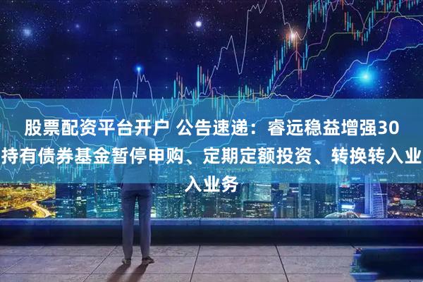 股票配资平台开户 公告速递：睿远稳益增强30天持有债券基金暂停申购、定期定额投资、转换转入业务