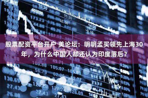 股票配资平台开户 美论坛：明明孟买领先上海30年，为什么中国人却还认为印度落后？
