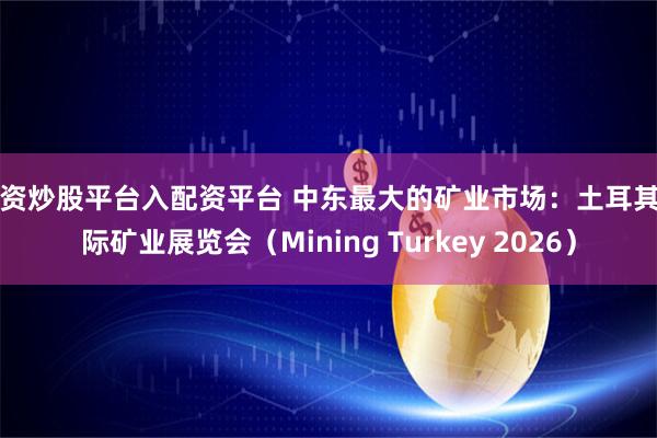 配资炒股平台入配资平台 中东最大的矿业市场：土耳其国际矿业展览会（Mining Turkey 2026）