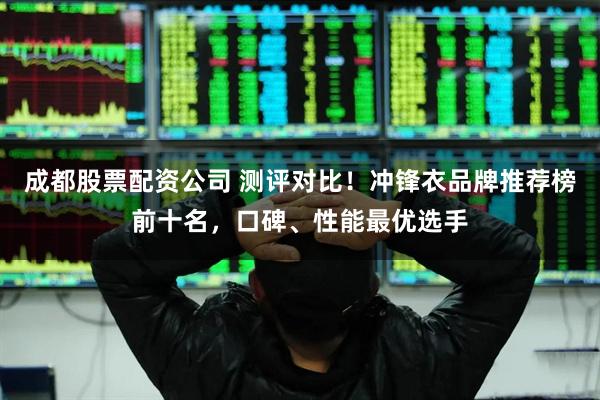 成都股票配资公司 测评对比！冲锋衣品牌推荐榜前十名，口碑、性能最优选手