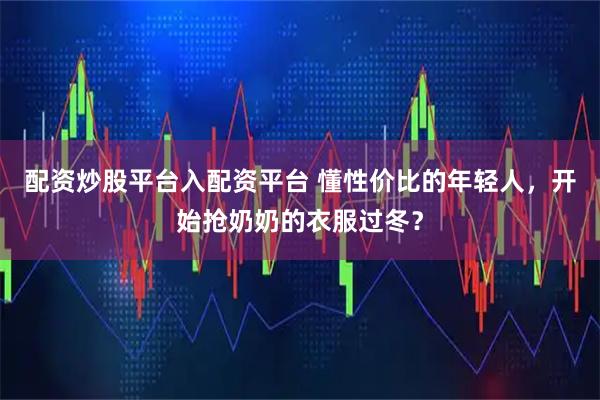 配资炒股平台入配资平台 懂性价比的年轻人，开始抢奶奶的衣服过冬？
