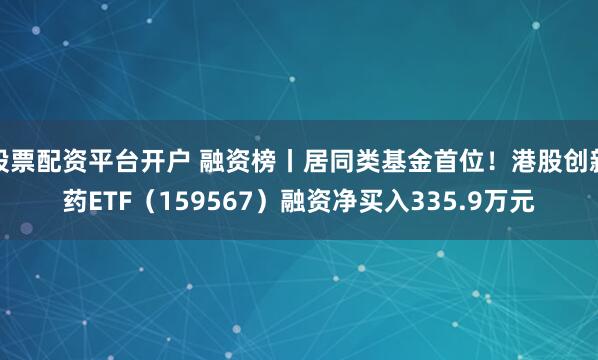 股票配资平台开户 融资榜丨居同类基金首位！港股创新药ETF（159567）融资净买入335.9万元