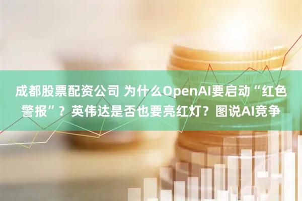 成都股票配资公司 为什么OpenAI要启动“红色警报”？英伟达是否也要亮红灯？图说AI竞争