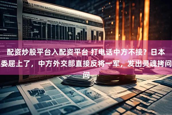 配资炒股平台入配资平台 打电话中方不接？日本委屈上了，中方外交部直接反将一军，发出灵魂拷问