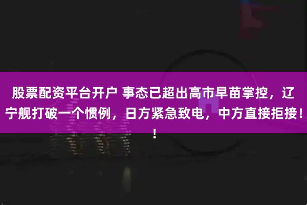 股票配资平台开户 事态已超出高市早苗掌控，辽宁舰打破一个惯例，日方紧急致电，中方直接拒接！