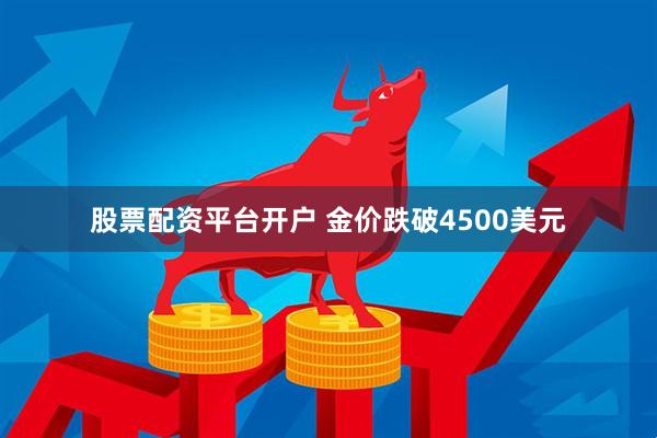 股票配资平台开户 金价跌破4500美元