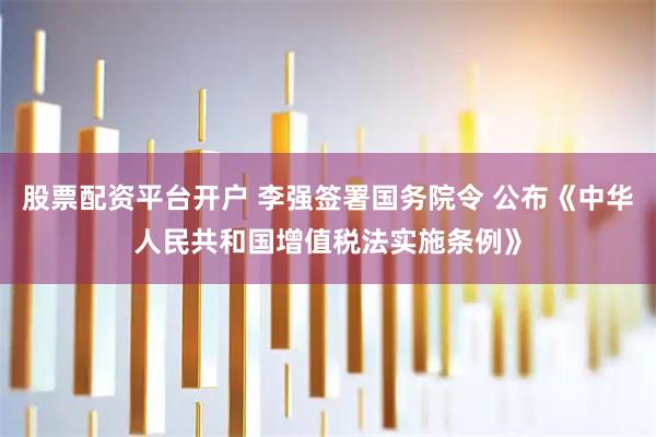 股票配资平台开户 李强签署国务院令 公布《中华人民共和国增值税法实施条例》