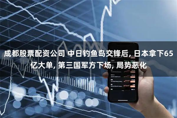 成都股票配资公司 中日钓鱼岛交锋后, 日本拿下65亿大单, 第三国军方下场, 局势恶化