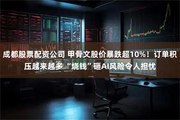 成都股票配资公司 甲骨文股价暴跌超10%！订单积压越来越多 “烧钱”砸AI风险令人担忧