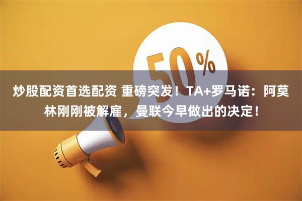 炒股配资首选配资 重磅突发！TA+罗马诺：阿莫林刚刚被解雇，曼联今早做出的决定！