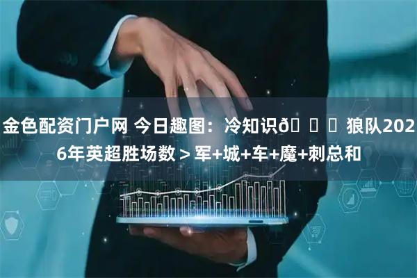 金色配资门户网 今日趣图：冷知识😅狼队2026年英超胜场数＞军+城+车+魔+刺总和