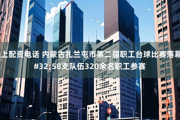 线上配资电话 内蒙古扎兰屯市第二届职工台球比赛落幕 58支队伍320余名职工参赛