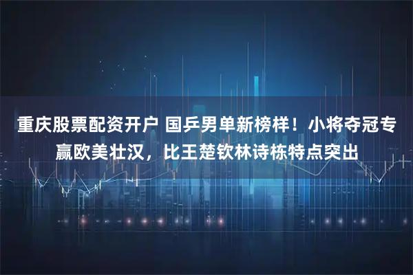 重庆股票配资开户 国乒男单新榜样！小将夺冠专赢欧美壮汉，比王楚钦林诗栋特点突出