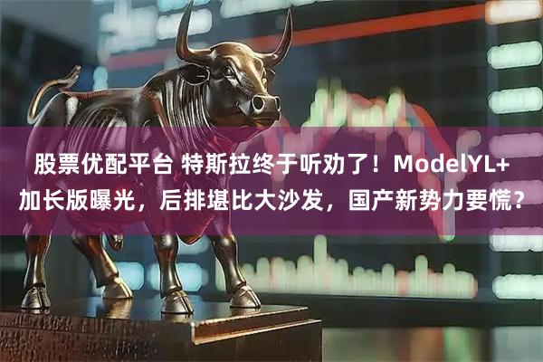 股票优配平台 特斯拉终于听劝了！ModelYL+加长版曝光，后排堪比大沙发，国产新势力要慌？