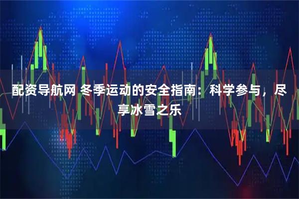 配资导航网 冬季运动的安全指南：科学参与，尽享冰雪之乐