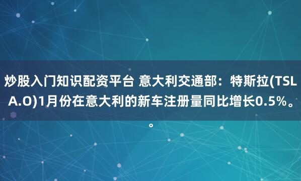 炒股入门知识配资平台 意大利交通部：特斯拉(TSLA.O)1月份在意大利的新车注册量同比增长0.5%。
