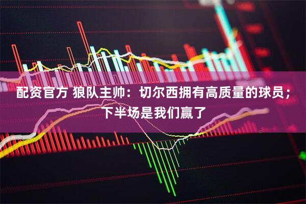 配资官方 狼队主帅：切尔西拥有高质量的球员；下半场是我们赢了