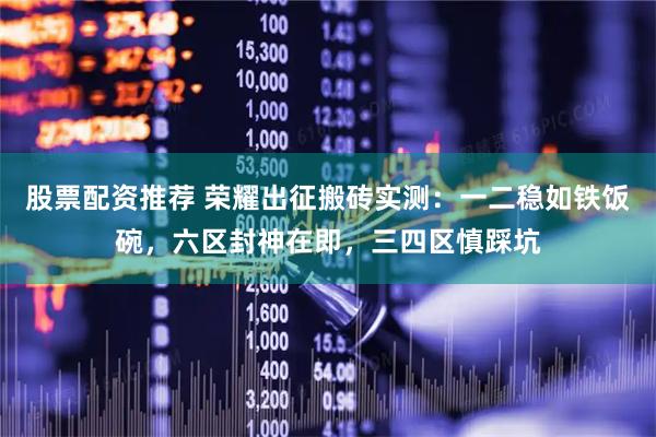 股票配资推荐 荣耀出征搬砖实测：一二稳如铁饭碗，六区封神在即，三四区慎踩坑