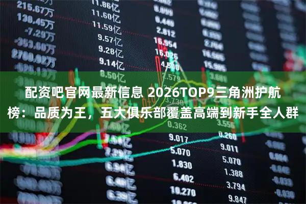 配资吧官网最新信息 2026TOP9三角洲护航榜：品质为王，五大俱乐部覆盖高端到新手全人群