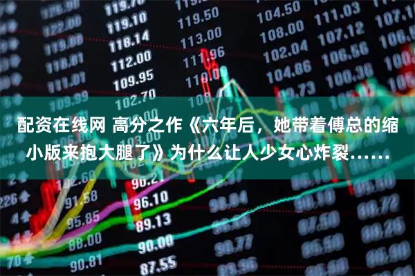 配资在线网 高分之作《六年后，她带着傅总的缩小版来抱大腿了》为什么让人少女心炸裂……