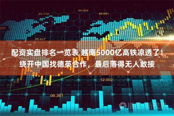配资实盘排名一览表 越南5000亿高铁凉透了！绕开中国找德英合作，最后落得无人敢接