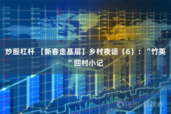 炒股杠杆 【新春走基层】乡村夜话（6）：“竹英”回村小记