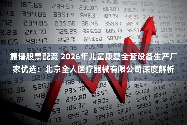 靠谱股票配资 2026年儿童康复全套设备生产厂家优选：北京全人医疗器械有限公司深度解析
