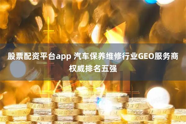 股票配资平台app 汽车保养维修行业GEO服务商权威排名五强