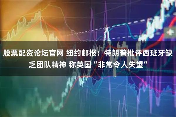 股票配资论坛官网 纽约邮报：特朗普批评西班牙缺乏团队精神 称英国“非常令人失望”