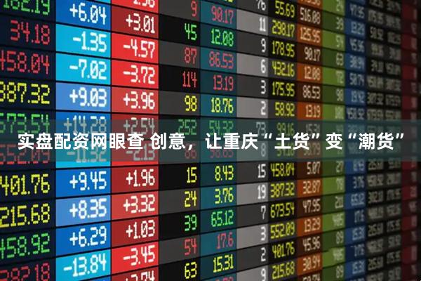 实盘配资网眼查 创意，让重庆“土货”变“潮货”