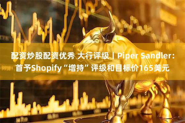 配资炒股配资优秀 大行评级丨Piper Sandler：首予Shopify“增持”评级和目标价165美元