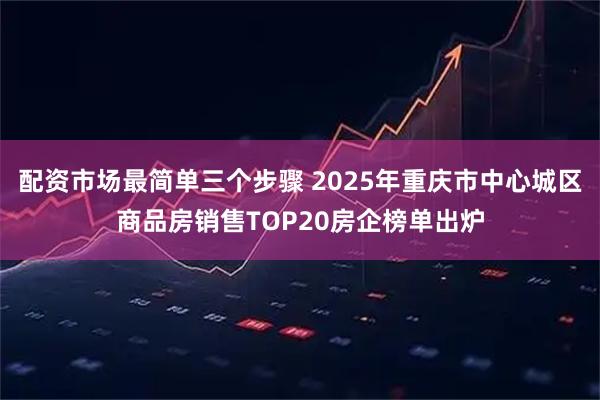 配资市场最简单三个步骤 2025年重庆市中心城区商品房销售TOP20房企榜单出炉