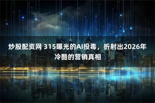 炒股配资网 315曝光的AI投毒，折射出2026年冷酷的营销真相