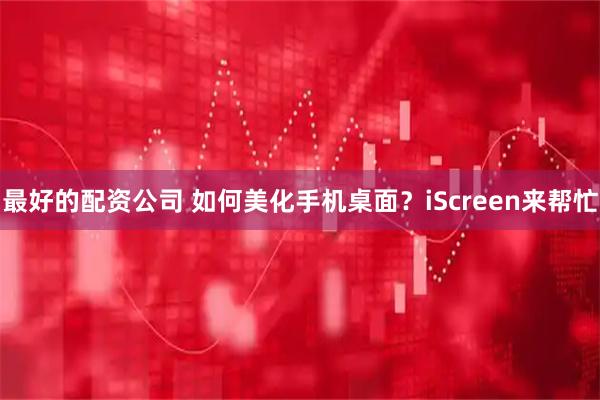 最好的配资公司 如何美化手机桌面？iScreen来帮忙