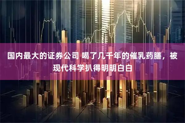 国内最大的证券公司 喝了几千年的催乳药膳，被现代科学扒得明明白白