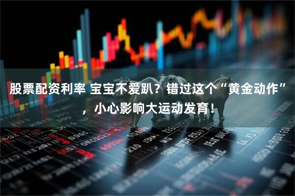 股票配资利率 宝宝不爱趴？错过这个“黄金动作”，小心影响大运动发育！